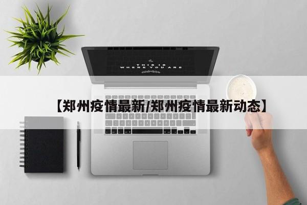 【郑州疫情最新/郑州疫情最新动态】