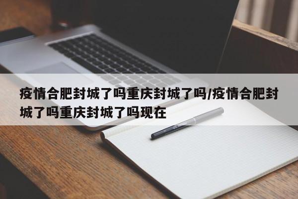 疫情合肥封城了吗重庆封城了吗/疫情合肥封城了吗重庆封城了吗现在